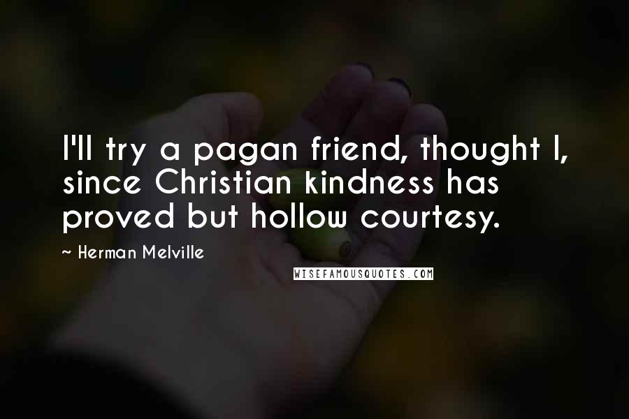 Herman Melville Quotes: I'll try a pagan friend, thought I, since Christian kindness has proved but hollow courtesy.