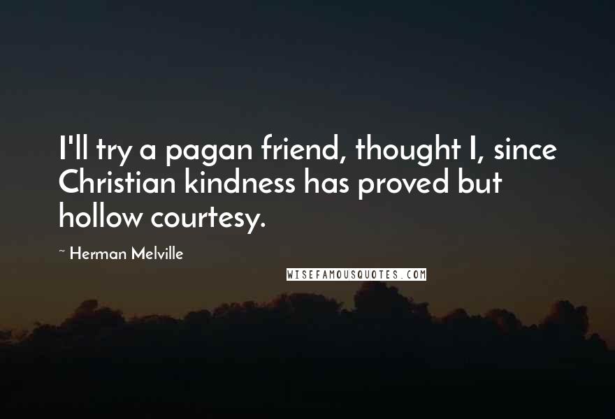 Herman Melville Quotes: I'll try a pagan friend, thought I, since Christian kindness has proved but hollow courtesy.