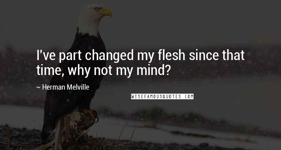 Herman Melville Quotes: I've part changed my flesh since that time, why not my mind?