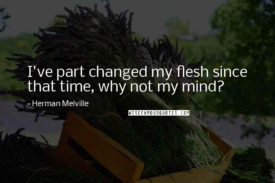 Herman Melville Quotes: I've part changed my flesh since that time, why not my mind?