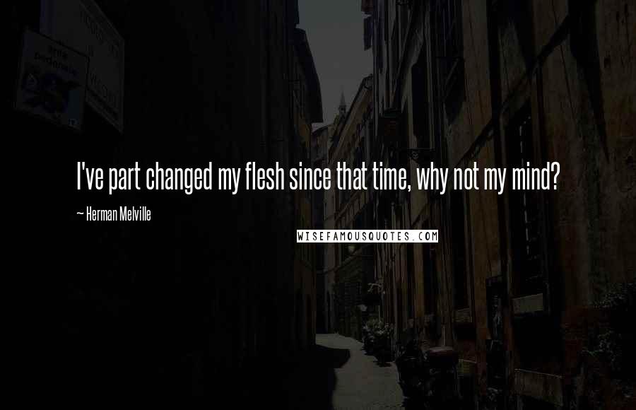 Herman Melville Quotes: I've part changed my flesh since that time, why not my mind?