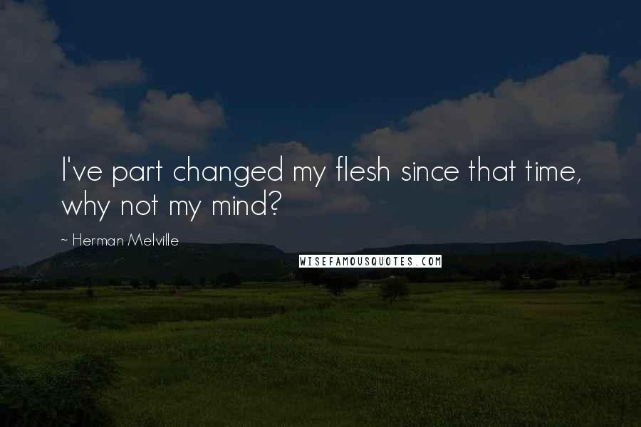 Herman Melville Quotes: I've part changed my flesh since that time, why not my mind?