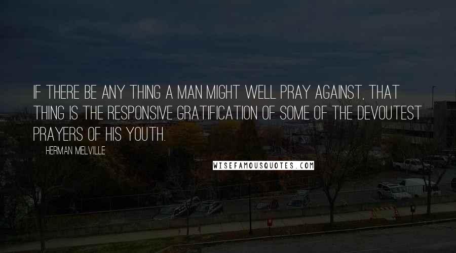 Herman Melville Quotes: If there be any thing a man might well pray against, that thing is the responsive gratification of some of the devoutest prayers of his youth.