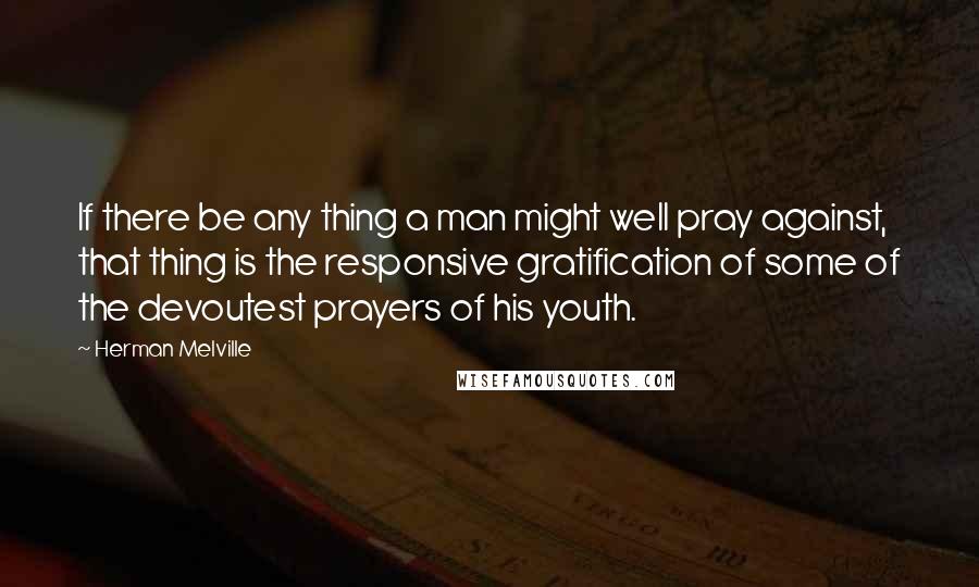 Herman Melville Quotes: If there be any thing a man might well pray against, that thing is the responsive gratification of some of the devoutest prayers of his youth.