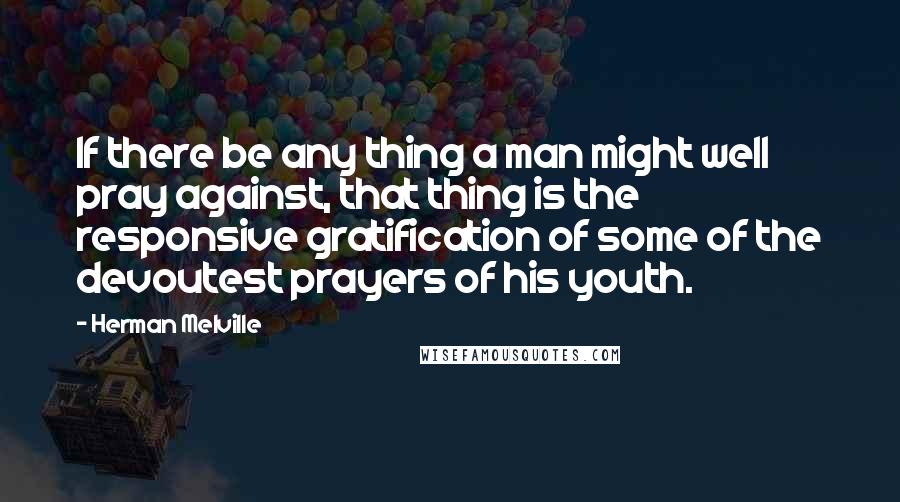 Herman Melville Quotes: If there be any thing a man might well pray against, that thing is the responsive gratification of some of the devoutest prayers of his youth.