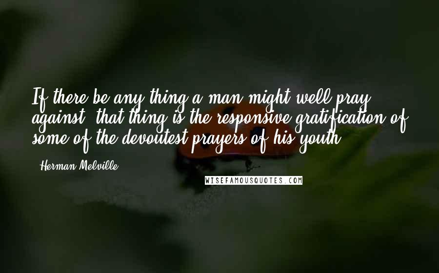 Herman Melville Quotes: If there be any thing a man might well pray against, that thing is the responsive gratification of some of the devoutest prayers of his youth.