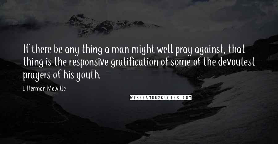 Herman Melville Quotes: If there be any thing a man might well pray against, that thing is the responsive gratification of some of the devoutest prayers of his youth.