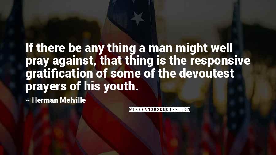 Herman Melville Quotes: If there be any thing a man might well pray against, that thing is the responsive gratification of some of the devoutest prayers of his youth.