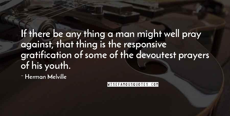 Herman Melville Quotes: If there be any thing a man might well pray against, that thing is the responsive gratification of some of the devoutest prayers of his youth.