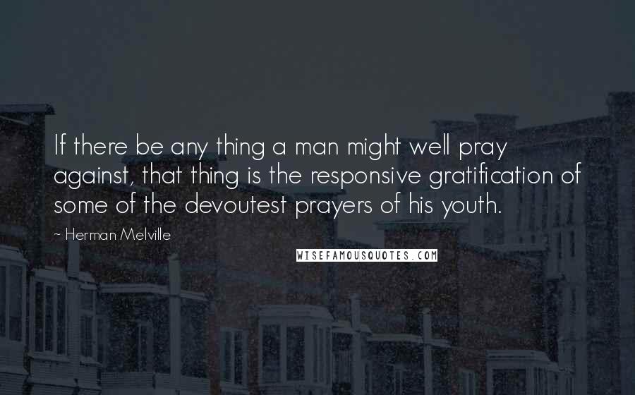 Herman Melville Quotes: If there be any thing a man might well pray against, that thing is the responsive gratification of some of the devoutest prayers of his youth.