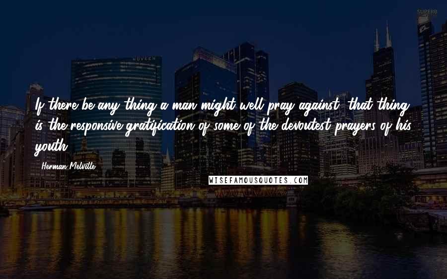 Herman Melville Quotes: If there be any thing a man might well pray against, that thing is the responsive gratification of some of the devoutest prayers of his youth.