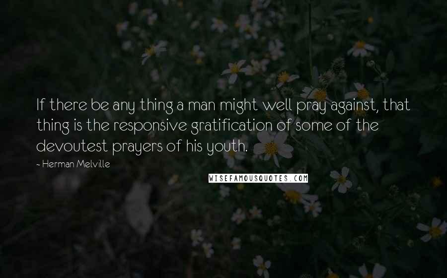 Herman Melville Quotes: If there be any thing a man might well pray against, that thing is the responsive gratification of some of the devoutest prayers of his youth.