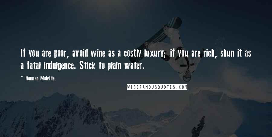 Herman Melville Quotes: If you are poor, avoid wine as a costly luxury; if you are rich, shun it as a fatal indulgence. Stick to plain water.