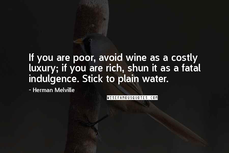 Herman Melville Quotes: If you are poor, avoid wine as a costly luxury; if you are rich, shun it as a fatal indulgence. Stick to plain water.