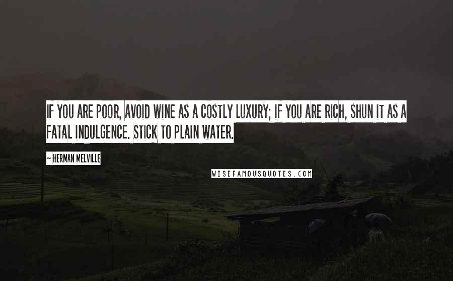 Herman Melville Quotes: If you are poor, avoid wine as a costly luxury; if you are rich, shun it as a fatal indulgence. Stick to plain water.