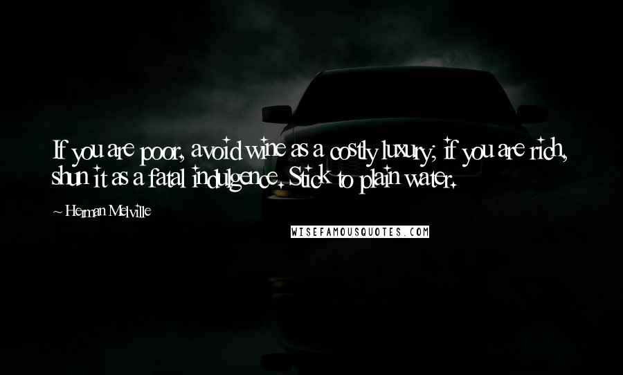 Herman Melville Quotes: If you are poor, avoid wine as a costly luxury; if you are rich, shun it as a fatal indulgence. Stick to plain water.