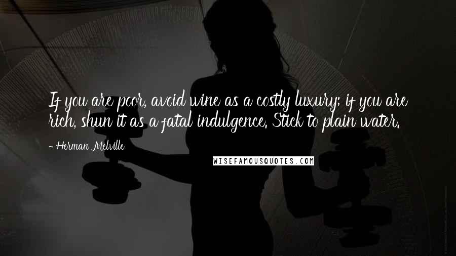 Herman Melville Quotes: If you are poor, avoid wine as a costly luxury; if you are rich, shun it as a fatal indulgence. Stick to plain water.