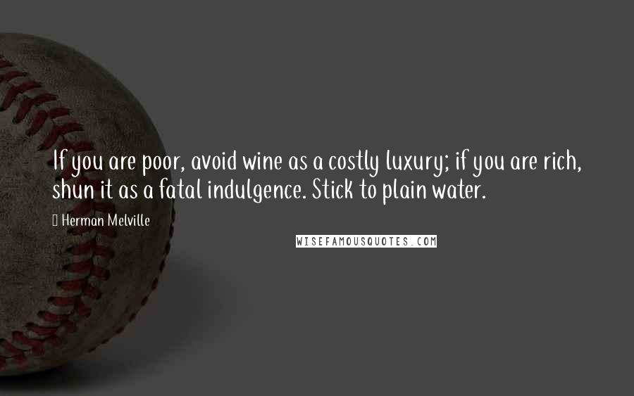 Herman Melville Quotes: If you are poor, avoid wine as a costly luxury; if you are rich, shun it as a fatal indulgence. Stick to plain water.