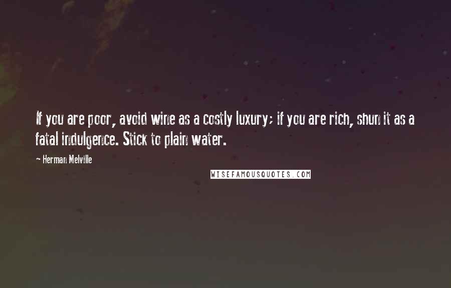 Herman Melville Quotes: If you are poor, avoid wine as a costly luxury; if you are rich, shun it as a fatal indulgence. Stick to plain water.