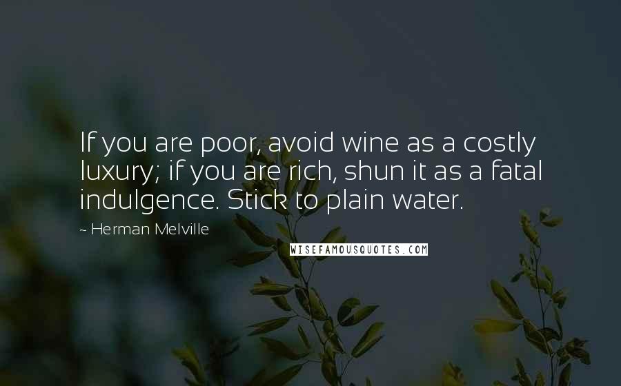 Herman Melville Quotes: If you are poor, avoid wine as a costly luxury; if you are rich, shun it as a fatal indulgence. Stick to plain water.