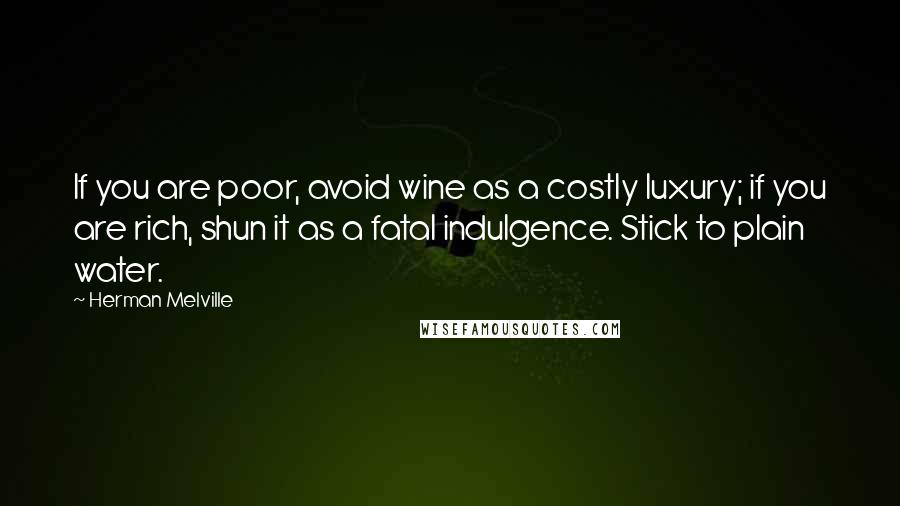 Herman Melville Quotes: If you are poor, avoid wine as a costly luxury; if you are rich, shun it as a fatal indulgence. Stick to plain water.