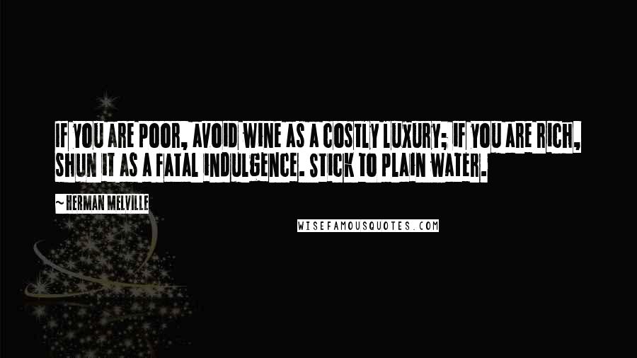 Herman Melville Quotes: If you are poor, avoid wine as a costly luxury; if you are rich, shun it as a fatal indulgence. Stick to plain water.