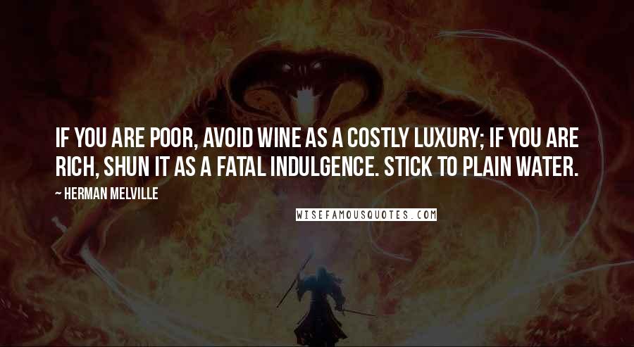 Herman Melville Quotes: If you are poor, avoid wine as a costly luxury; if you are rich, shun it as a fatal indulgence. Stick to plain water.