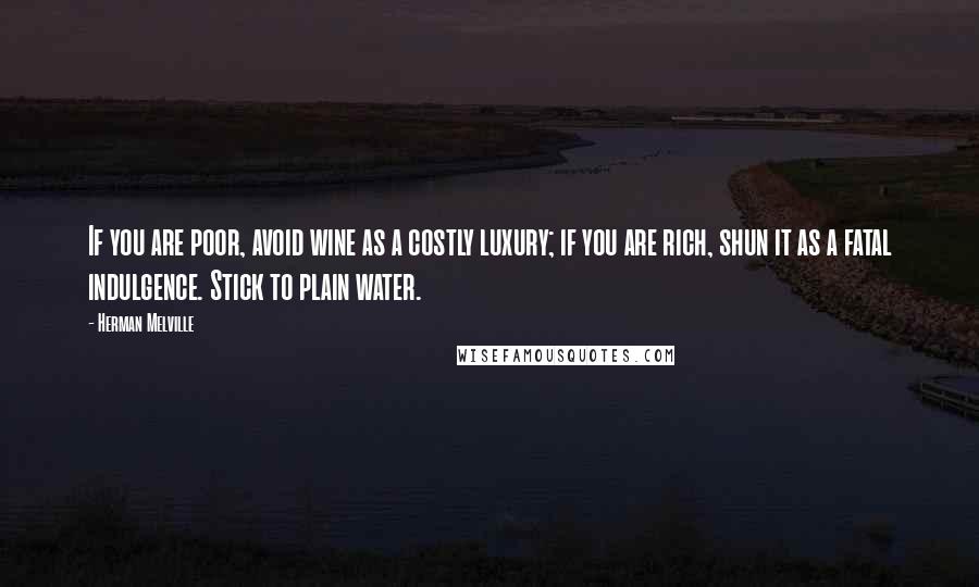 Herman Melville Quotes: If you are poor, avoid wine as a costly luxury; if you are rich, shun it as a fatal indulgence. Stick to plain water.