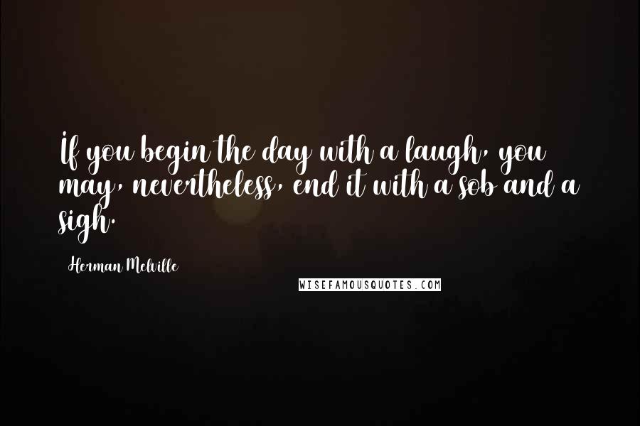 Herman Melville Quotes: If you begin the day with a laugh, you may, nevertheless, end it with a sob and a sigh.