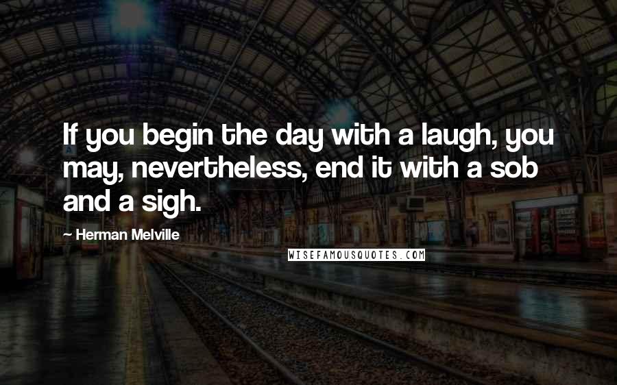 Herman Melville Quotes: If you begin the day with a laugh, you may, nevertheless, end it with a sob and a sigh.