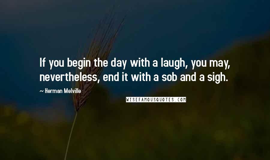 Herman Melville Quotes: If you begin the day with a laugh, you may, nevertheless, end it with a sob and a sigh.