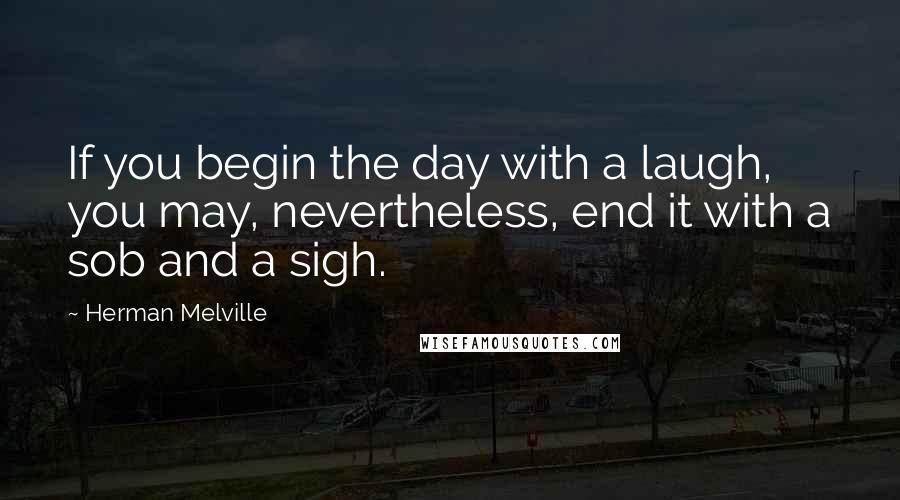 Herman Melville Quotes: If you begin the day with a laugh, you may, nevertheless, end it with a sob and a sigh.