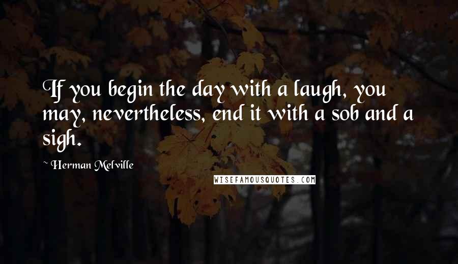 Herman Melville Quotes: If you begin the day with a laugh, you may, nevertheless, end it with a sob and a sigh.