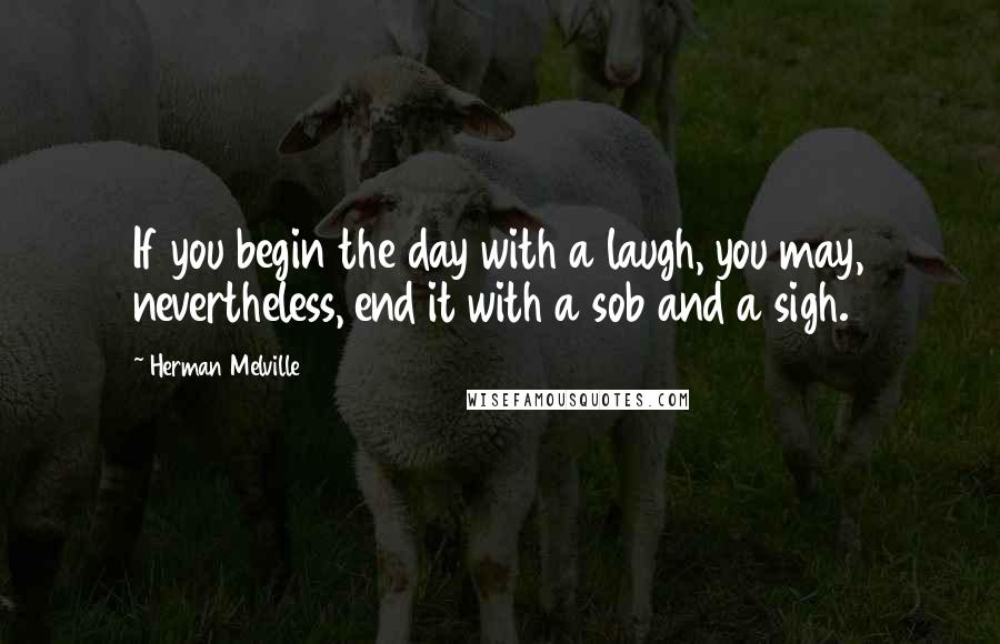 Herman Melville Quotes: If you begin the day with a laugh, you may, nevertheless, end it with a sob and a sigh.