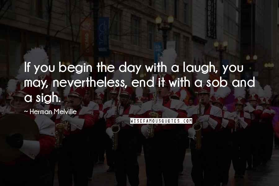 Herman Melville Quotes: If you begin the day with a laugh, you may, nevertheless, end it with a sob and a sigh.