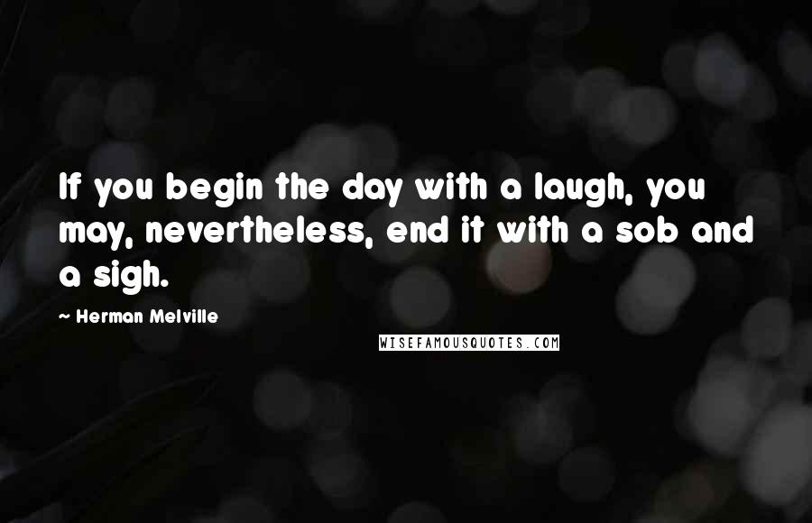 Herman Melville Quotes: If you begin the day with a laugh, you may, nevertheless, end it with a sob and a sigh.