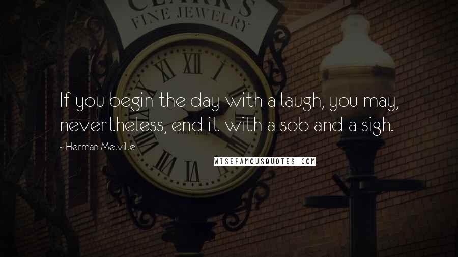 Herman Melville Quotes: If you begin the day with a laugh, you may, nevertheless, end it with a sob and a sigh.