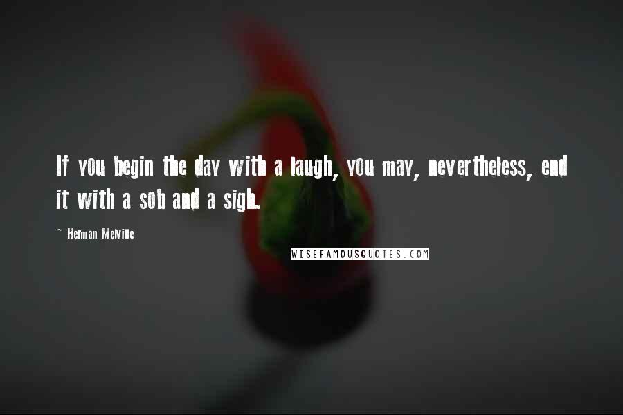 Herman Melville Quotes: If you begin the day with a laugh, you may, nevertheless, end it with a sob and a sigh.