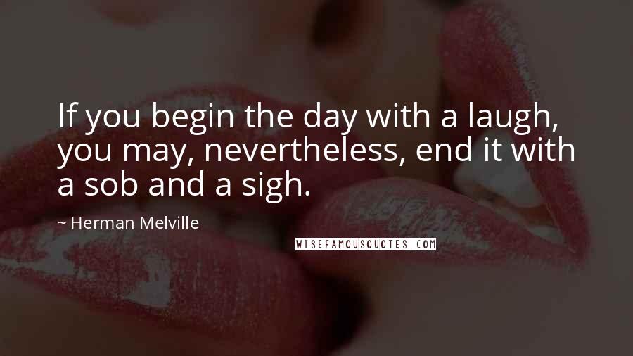 Herman Melville Quotes: If you begin the day with a laugh, you may, nevertheless, end it with a sob and a sigh.