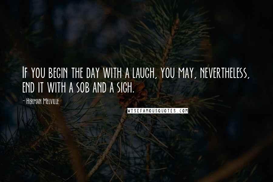 Herman Melville Quotes: If you begin the day with a laugh, you may, nevertheless, end it with a sob and a sigh.