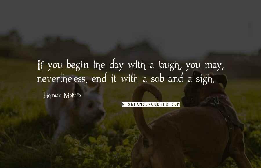 Herman Melville Quotes: If you begin the day with a laugh, you may, nevertheless, end it with a sob and a sigh.