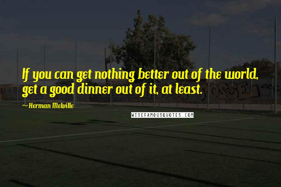 Herman Melville Quotes: If you can get nothing better out of the world, get a good dinner out of it, at least.