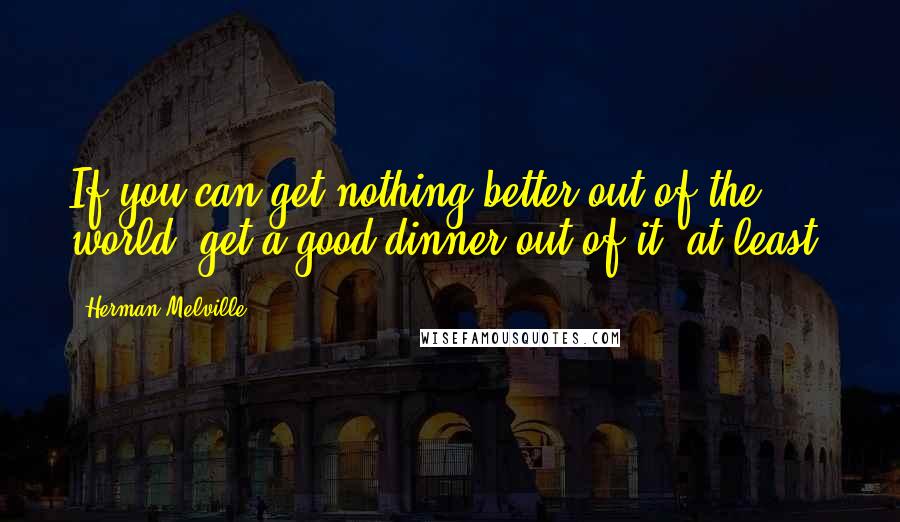 Herman Melville Quotes: If you can get nothing better out of the world, get a good dinner out of it, at least.