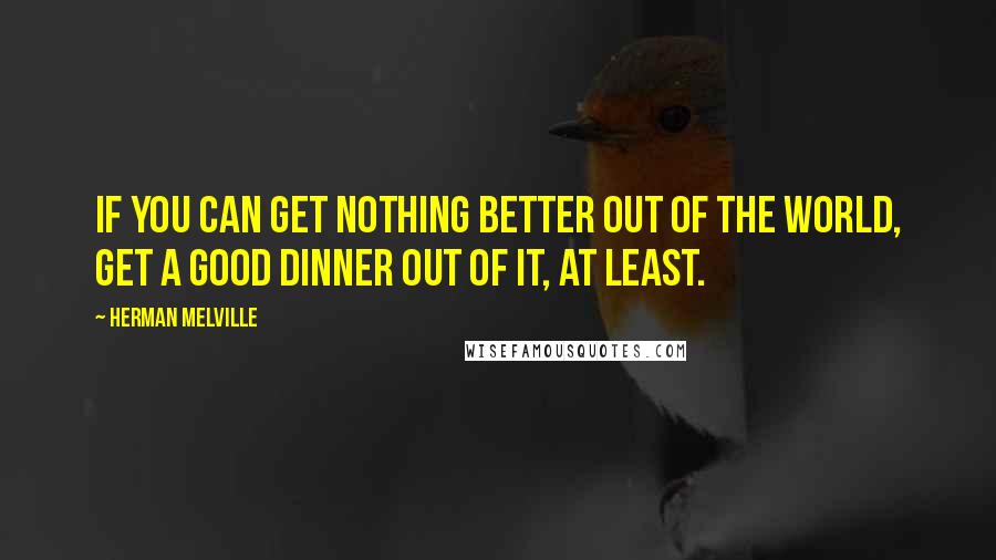 Herman Melville Quotes: If you can get nothing better out of the world, get a good dinner out of it, at least.