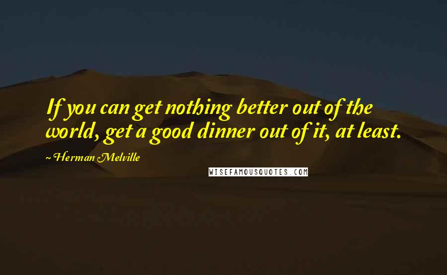 Herman Melville Quotes: If you can get nothing better out of the world, get a good dinner out of it, at least.