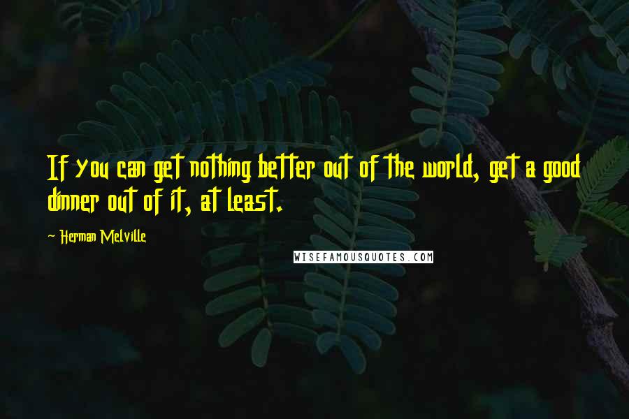 Herman Melville Quotes: If you can get nothing better out of the world, get a good dinner out of it, at least.