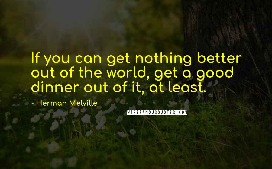 Herman Melville Quotes: If you can get nothing better out of the world, get a good dinner out of it, at least.