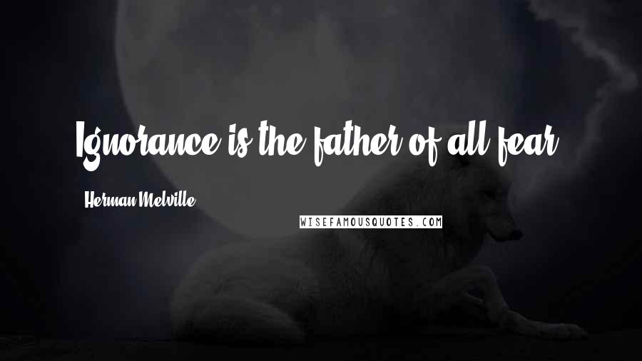 Herman Melville Quotes: Ignorance is the father of all fear.