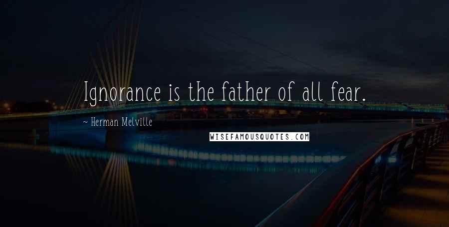 Herman Melville Quotes: Ignorance is the father of all fear.