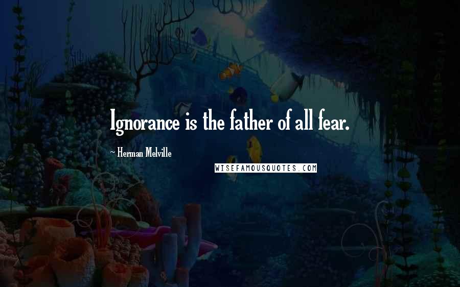 Herman Melville Quotes: Ignorance is the father of all fear.